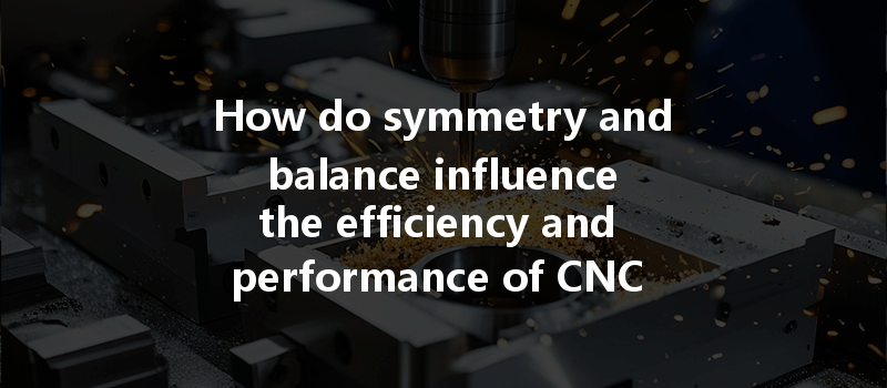 How do symmetry and balance influence the efficiency and performance of CNC machined parts?