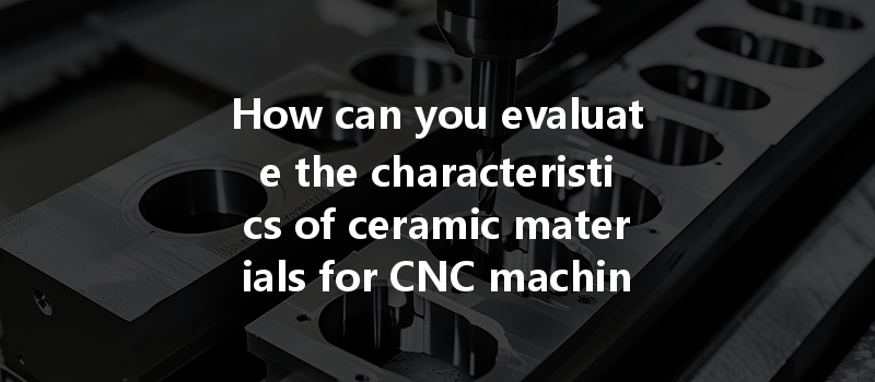 How can you evaluate the characteristics of ceramic materials for CNC machining effectively?