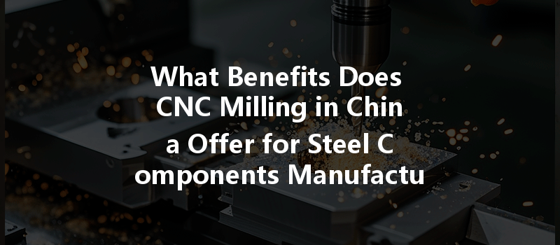 What Benefits Does Cnc Milling In China Offer For Steel Components Manufacturing?