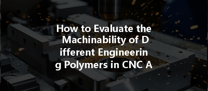 How to Evaluate the Machinability of Different Engineering Polymers in CNC Applications?