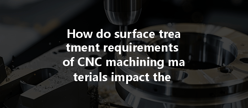 How Do Surface Treatment Requirements Of Cnc Machining Materials Impact The Final Machining Results And Quality?