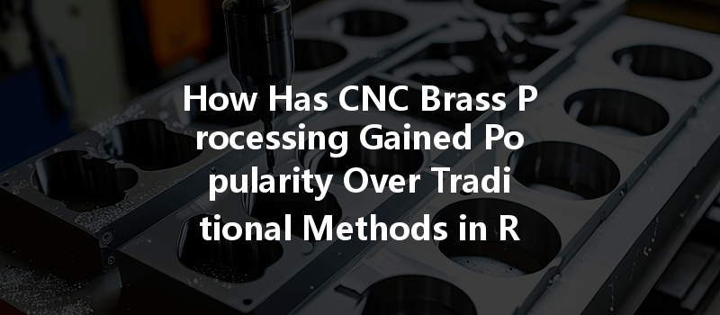 How Has Cnc Brass Processing Gained Popularity Over Traditional Methods In Recent Years?