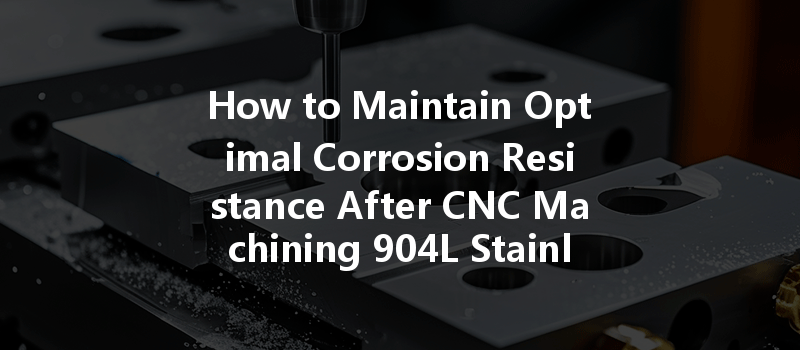 How To Maintain Optimal Corrosion Resistance After Cnc Machining 904l Stainless Steel?