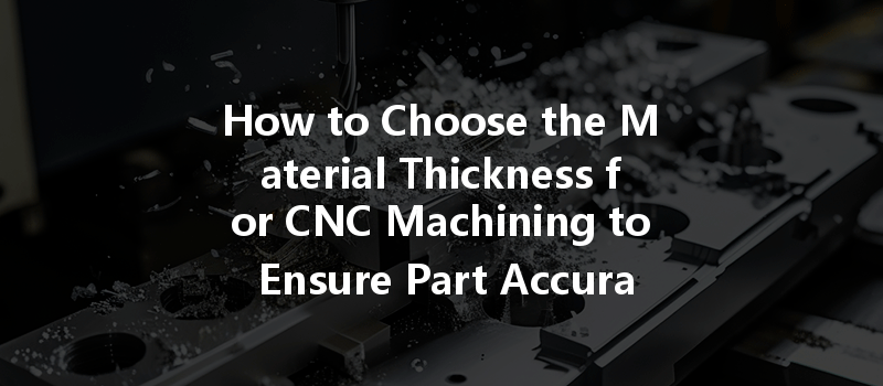 How to Choose the Material Thickness for CNC Machining to Ensure Part Accuracy?