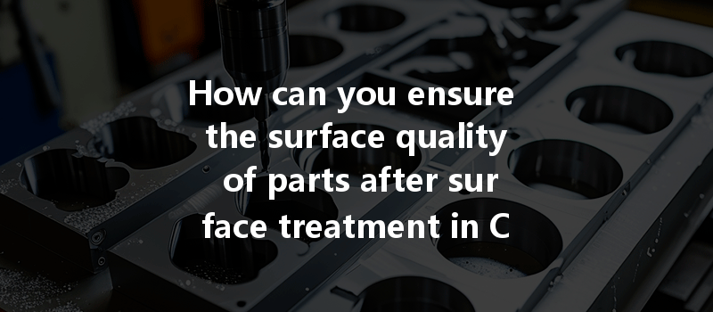 How can you ensure the surface quality of parts after surface treatment in CNC machining?