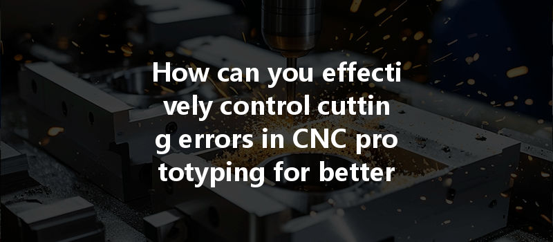 How Can You Effectively Control Cutting Errors In Cnc Prototyping For Better Accuracy?