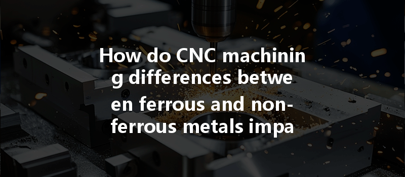 How Do Cnc Machining Differences Between Ferrous And Non-ferrous Metals Impact Material Selection And Outcomes?