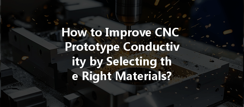 How to Improve CNC Prototype Conductivity by Selecting the Right Materials?