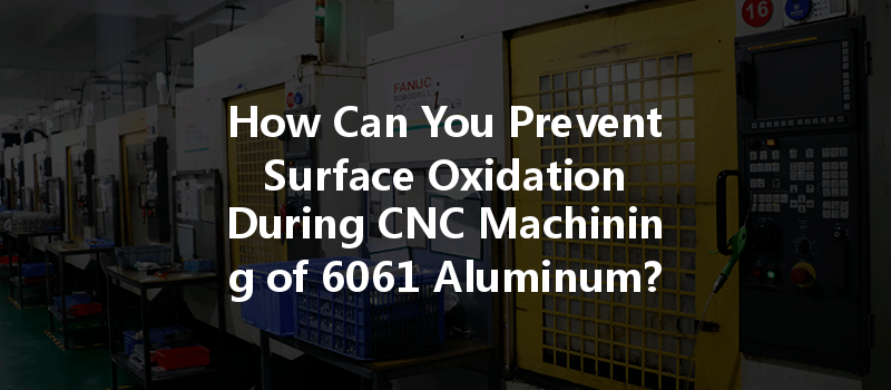 How Can You Prevent Surface Oxidation During Cnc Machining Of 6061 Aluminum?