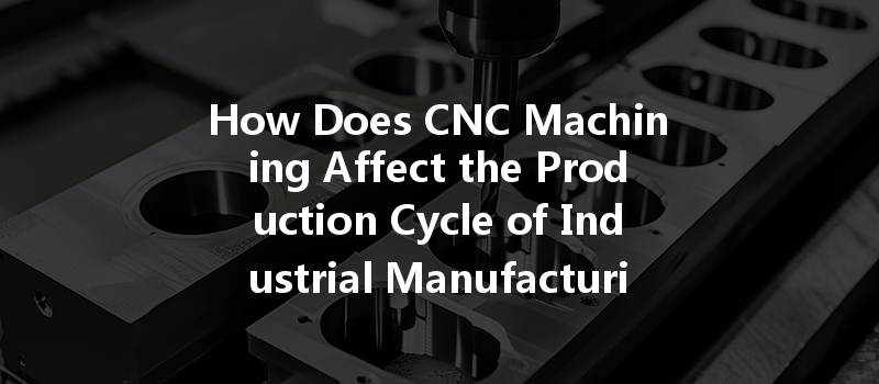 How Does Cnc Machining Affect The Production Cycle Of Industrial Manufacturing Processes?