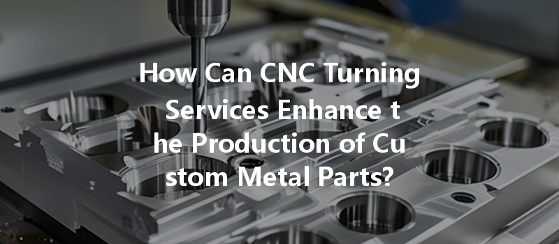 How Can Cnc Turning Services Enhance The Production Of Custom Metal Parts?