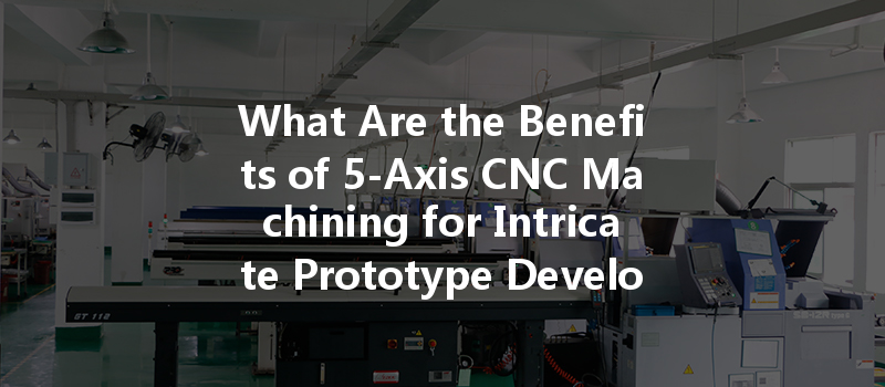 What Are The Benefits Of 5-axis Cnc Machining For Intricate Prototype Development?