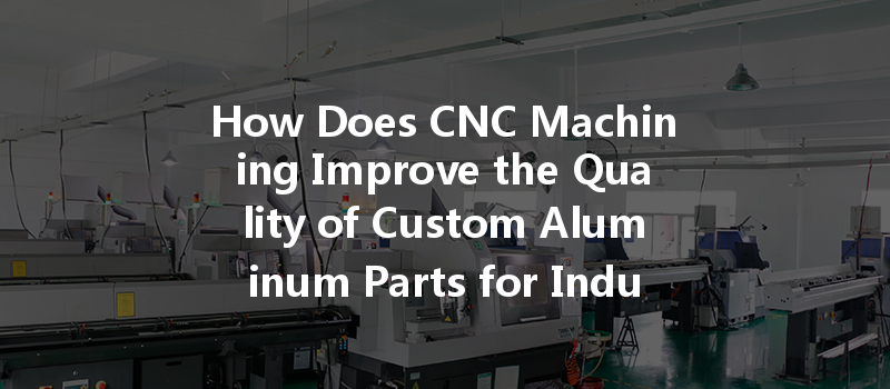 How Does Cnc Machining Improve The Quality Of Custom Aluminum Parts For Industrial Applications?