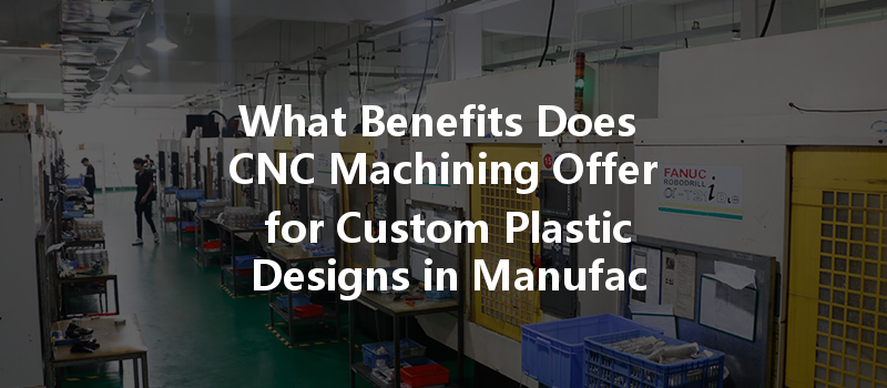 What Benefits Does Cnc Machining Offer For Custom Plastic Designs In Manufacturing?