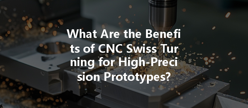 What Are The Benefits Of Cnc Swiss Turning For High-precision Prototypes?