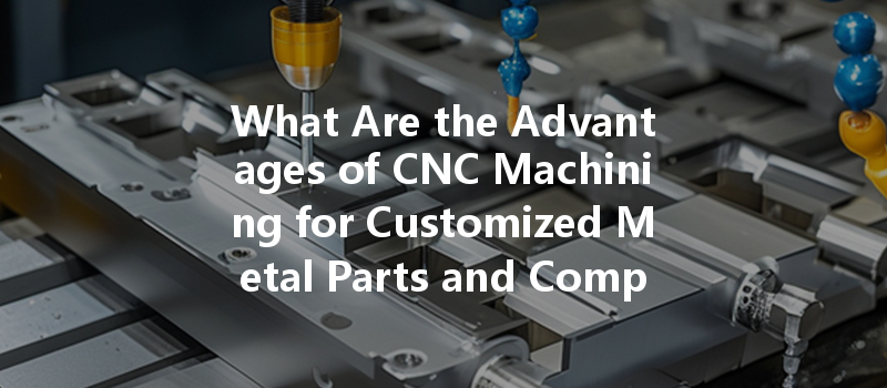 What Are The Advantages Of Cnc Machining For Customized Metal Parts And Components?