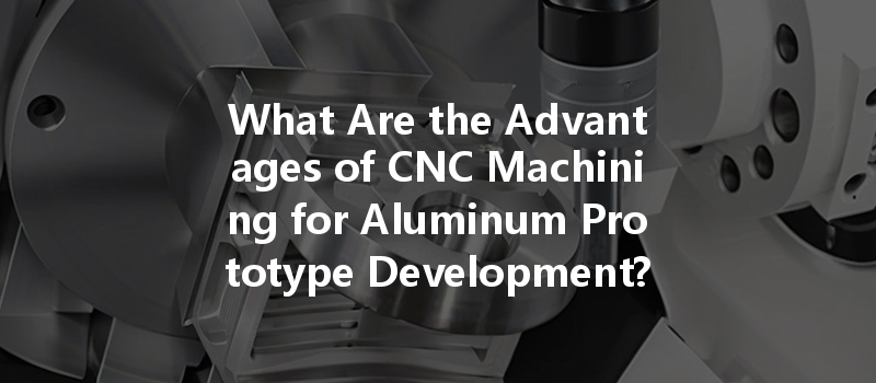 What Are The Advantages Of Cnc Machining For Aluminum Prototype Development?