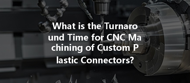 What Is The Turnaround Time For Cnc Machining Of Custom Plastic Connectors?