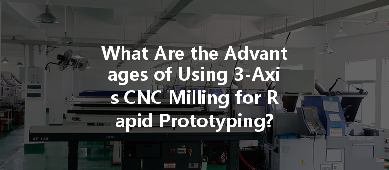 What Are The Advantages Of Using 3-axis Cnc Milling For Rapid Prototyping?