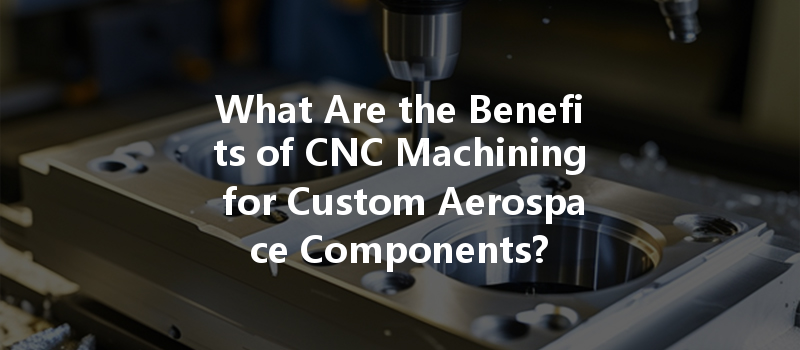 What Are The Benefits Of Cnc Machining For Custom Aerospace Components?