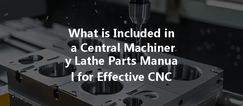 What Is Included In A Central Machinery Lathe Parts Manual For Effective Cnc Machining?