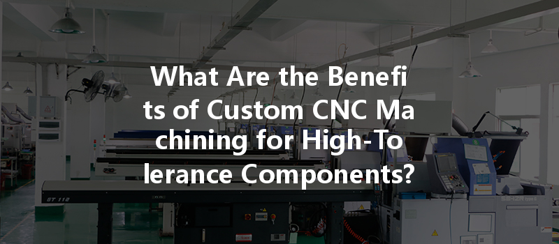 What Are The Benefits Of Custom Cnc Machining For High-tolerance Components?