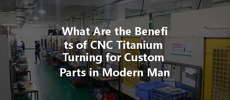 What Are The Benefits Of Cnc Titanium Turning For Custom Parts In Modern Manufacturing?