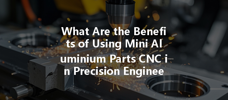 What Are The Benefits Of Using Mini Aluminium Parts Cnc In Precision Engineering Applications?