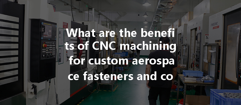 What Are The Benefits Of Cnc Machining For Custom Aerospace Fasteners And Components?