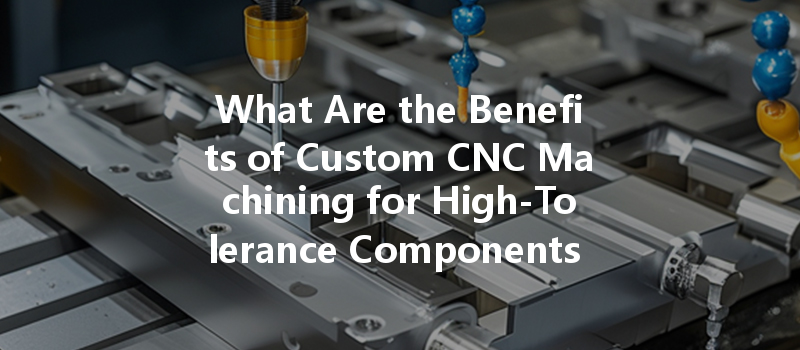 What Are The Benefits Of Custom Cnc Machining For High-tolerance Components In Precision Engineering?