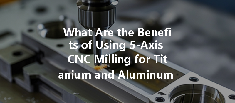 What Are The Benefits Of Using 5-axis Cnc Milling For Titanium And Aluminum Alloys?