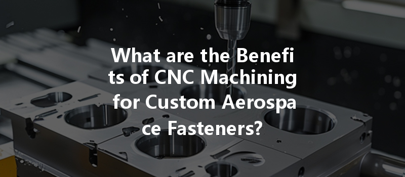 What Are The Benefits Of Cnc Machining For Custom Aerospace Fasteners?