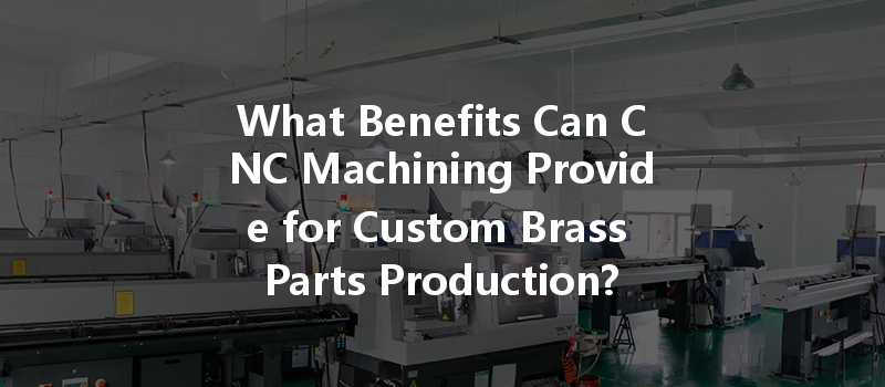 What Benefits Can Cnc Machining Provide For Custom Brass Parts Production?