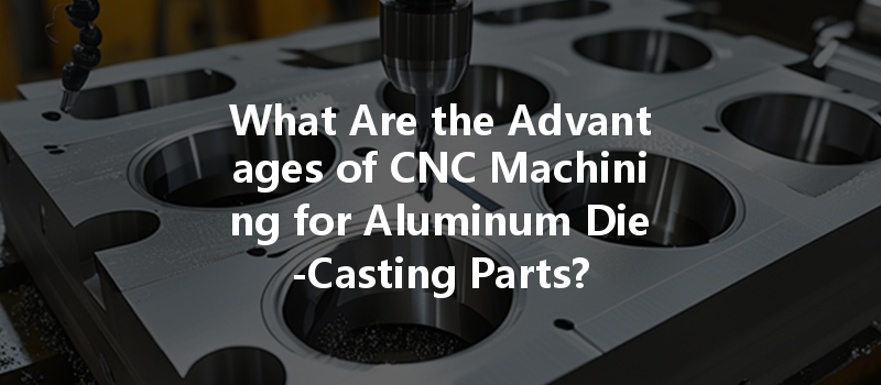 What Are The Advantages Of Cnc Machining For Aluminum Die-casting Parts?