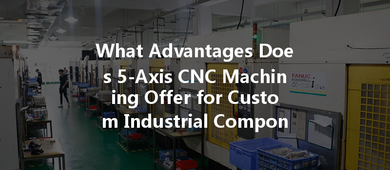 What Advantages Does 5-axis Cnc Machining Offer For Custom Industrial Components?