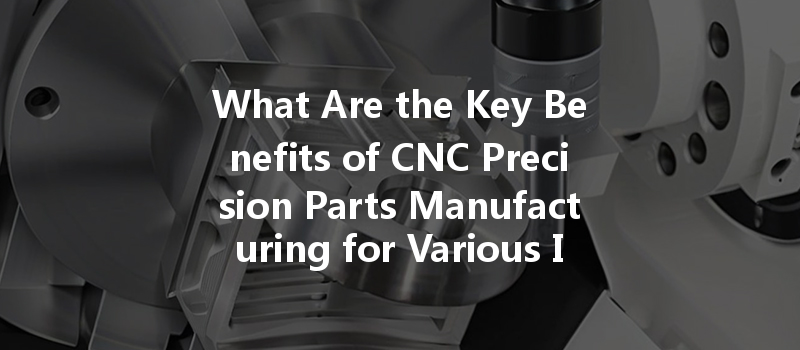 What Are The Key Benefits Of Cnc Precision Parts Manufacturing For Various Industries?