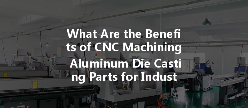 What Are The Benefits Of Cnc Machining Aluminum Die Casting Parts For Industrial Applications?