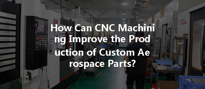 How Can Cnc Machining Improve The Production Of Custom Aerospace Parts?