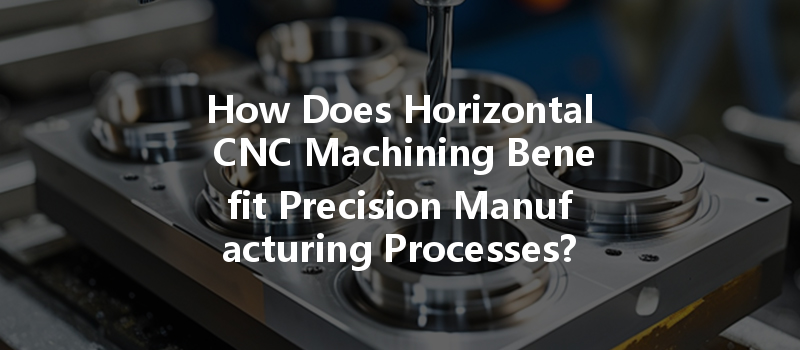 How Does Horizontal Cnc Machining Benefit Precision Manufacturing Processes?