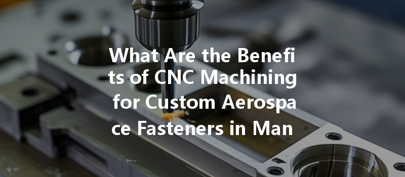 What Are The Benefits Of Cnc Machining For Custom Aerospace Fasteners In Manufacturing?