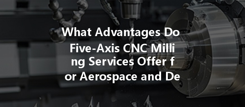 What Advantages Do Five-axis Cnc Milling Services Offer For Aerospace And Defense Applications?