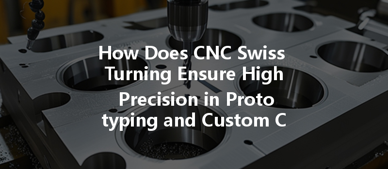 How Does Cnc Swiss Turning Ensure High Precision In Prototyping And Custom Components Production?