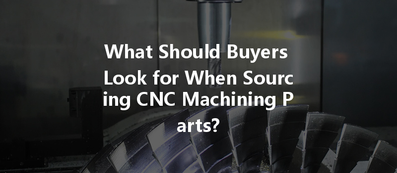 What Should Buyers Look For When Sourcing Cnc Machining Parts?