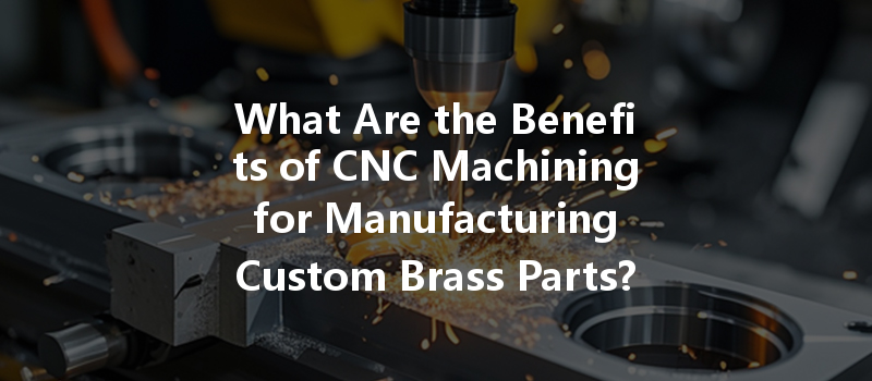 What Are The Benefits Of Cnc Machining For Manufacturing Custom Brass Parts?