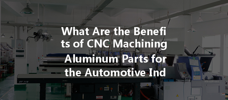 What Are The Benefits Of Cnc Machining Aluminum Parts For The Automotive Industry?