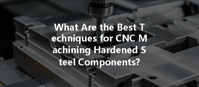 What Are The Best Techniques For Cnc Machining Hardened Steel Components?