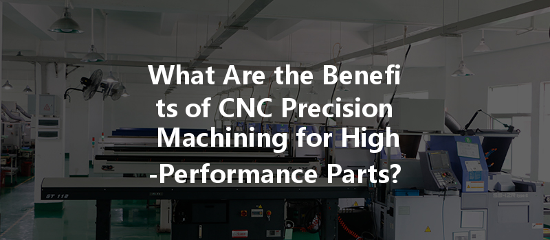 What Are The Benefits Of Cnc Precision Machining For High-performance Parts?