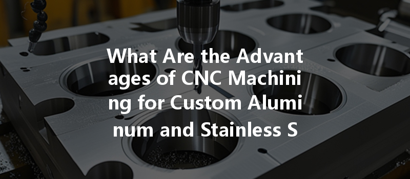 What Are The Advantages Of Cnc Machining For Custom Aluminum And Stainless Steel Parts?