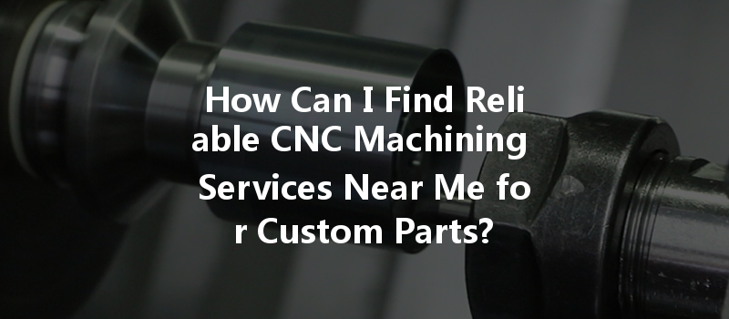 How Can I Find Reliable Cnc Machining Services Near Me For Custom Parts?