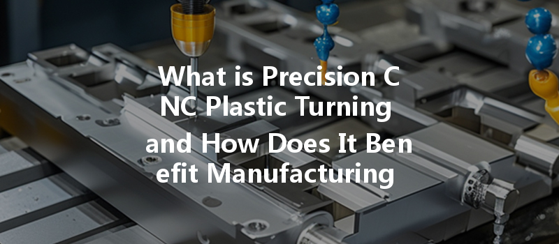 What Is Precision Cnc Plastic Turning And How Does It Benefit Manufacturing Processes?